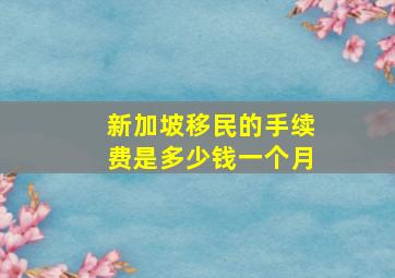 新加坡移民的手续费是多少钱一个月