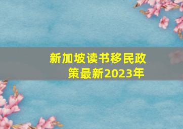 新加坡读书移民政策最新2023年