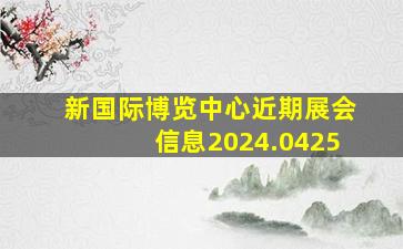 新国际博览中心近期展会信息2024.0425