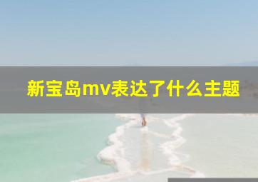 新宝岛mv表达了什么主题