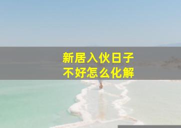 新居入伙日子不好怎么化解