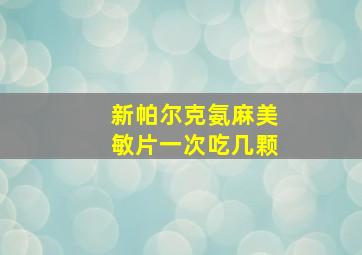 新帕尔克氨麻美敏片一次吃几颗