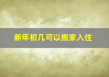 新年初几可以搬家入住