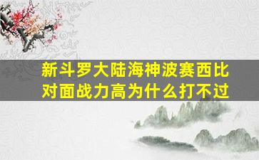 新斗罗大陆海神波赛西比对面战力高为什么打不过