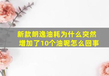 新款朗逸油耗为什么突然增加了10个油呢怎么回事