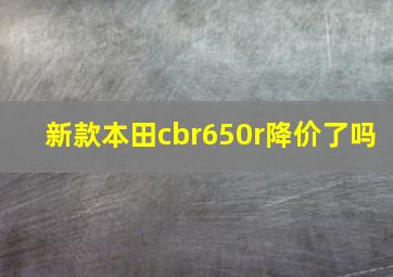 新款本田cbr650r降价了吗