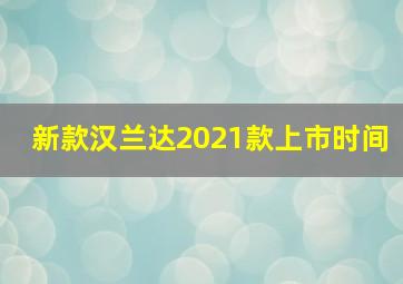 新款汉兰达2021款上市时间