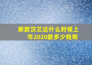 新款汉兰达什么时候上市2020款多少钱啊