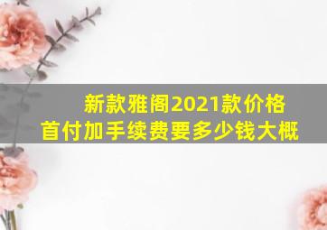 新款雅阁2021款价格首付加手续费要多少钱大概