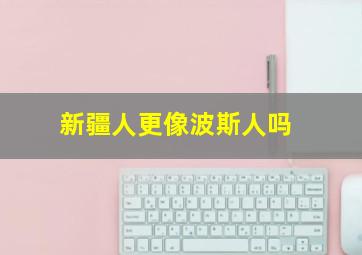 新疆人更像波斯人吗