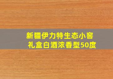 新疆伊力特生态小窖礼盒白酒浓香型50度