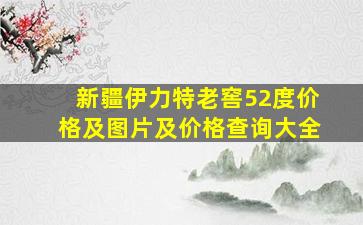 新疆伊力特老窖52度价格及图片及价格查询大全