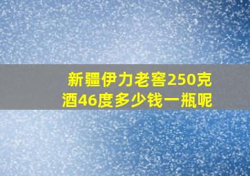 新疆伊力老窖250克酒46度多少钱一瓶呢