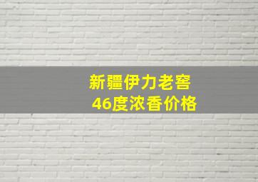 新疆伊力老窖46度浓香价格