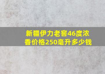 新疆伊力老窖46度浓香价格250毫升多少钱