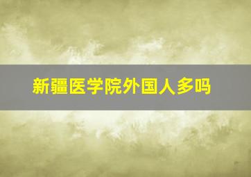 新疆医学院外国人多吗