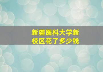 新疆医科大学新校区花了多少钱