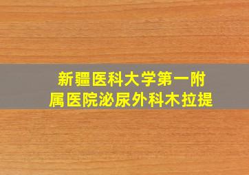 新疆医科大学第一附属医院泌尿外科木拉提