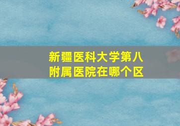 新疆医科大学第八附属医院在哪个区