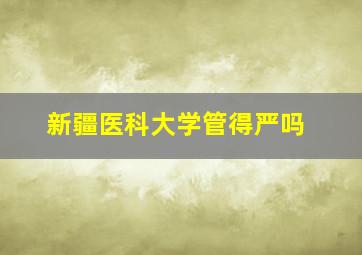 新疆医科大学管得严吗