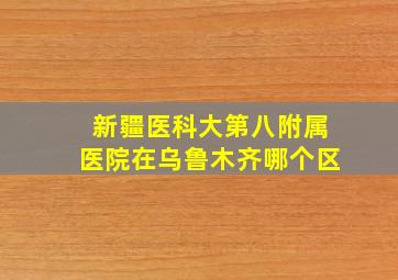 新疆医科大第八附属医院在乌鲁木齐哪个区