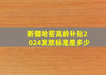 新疆哈密高龄补贴2024发放标准是多少