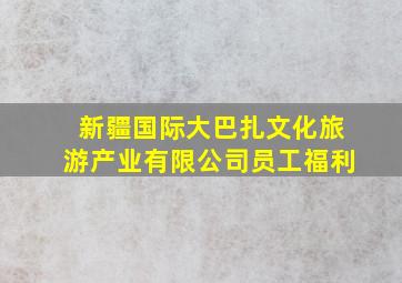 新疆国际大巴扎文化旅游产业有限公司员工福利