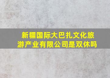 新疆国际大巴扎文化旅游产业有限公司是双休吗