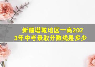 新疆塔城地区一高2023年中考录取分数线是多少