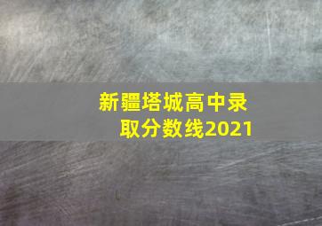 新疆塔城高中录取分数线2021