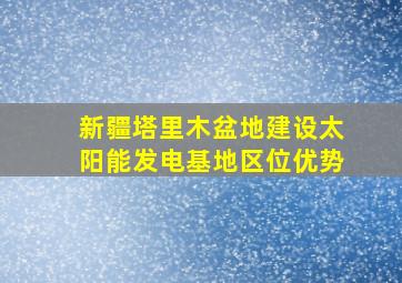 新疆塔里木盆地建设太阳能发电基地区位优势