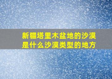 新疆塔里木盆地的沙漠是什么沙漠类型的地方