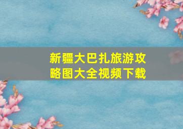 新疆大巴扎旅游攻略图大全视频下载