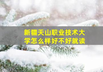 新疆天山职业技术大学怎么样好不好就读