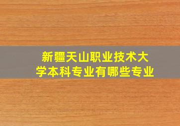 新疆天山职业技术大学本科专业有哪些专业