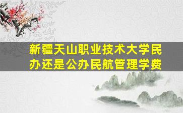 新疆天山职业技术大学民办还是公办民航管理学费