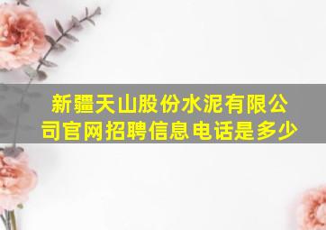 新疆天山股份水泥有限公司官网招聘信息电话是多少