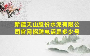 新疆天山股份水泥有限公司官网招聘电话是多少号