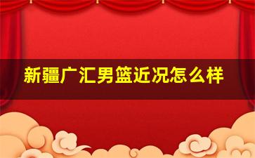 新疆广汇男篮近况怎么样