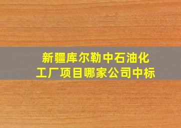 新疆库尔勒中石油化工厂项目哪家公司中标