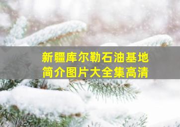 新疆库尔勒石油基地简介图片大全集高清