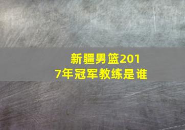 新疆男篮2017年冠军教练是谁