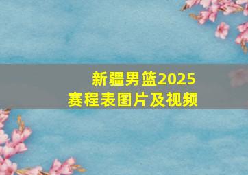 新疆男篮2025赛程表图片及视频