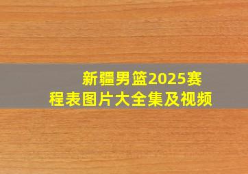 新疆男篮2025赛程表图片大全集及视频