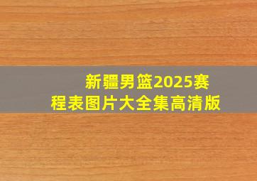 新疆男篮2025赛程表图片大全集高清版