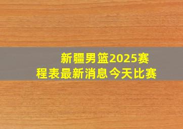 新疆男篮2025赛程表最新消息今天比赛