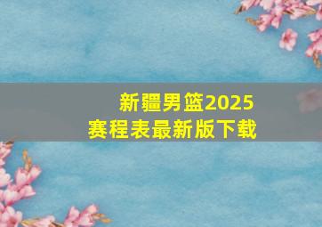 新疆男篮2025赛程表最新版下载