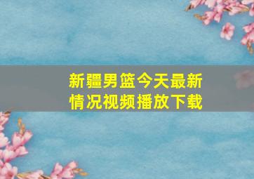 新疆男篮今天最新情况视频播放下载