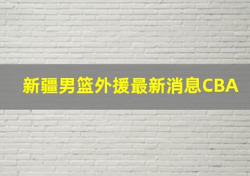 新疆男篮外援最新消息CBA