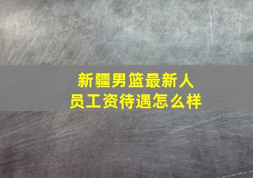 新疆男篮最新人员工资待遇怎么样